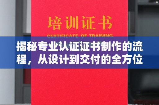 薛城揭秘专业认证证书制作的流程，从设计到交付的全方位指南